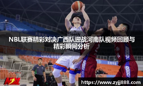 NBL联赛精彩对决广西队迎战河南队视频回顾与精彩瞬间分析