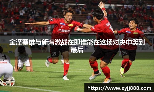 金泽塞维与新泻激战在即谁能在这场对决中笑到最后