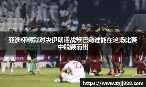亚洲杯精彩对决伊朗迎战黎巴嫩谁能在这场比赛中脱颖而出