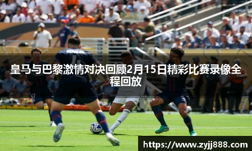 皇马与巴黎激情对决回顾2月15日精彩比赛录像全程回放