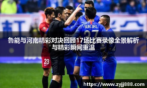 鲁能与河南精彩对决回顾17场比赛录像全景解析与精彩瞬间重温