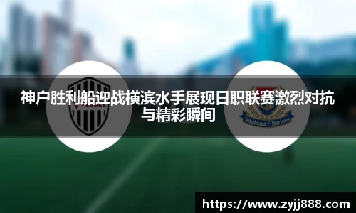 神户胜利船迎战横滨水手展现日职联赛激烈对抗与精彩瞬间